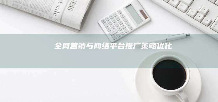 全网营销与网络平台推广策略优化