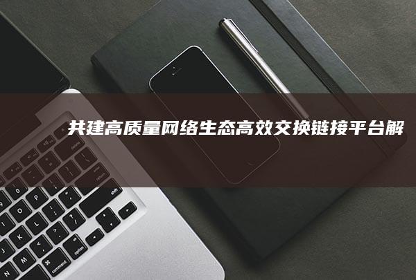 共建高质量网络生态：高效交换链接平台解析